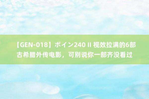 【GEN-018】ボイン240 II 视效拉满的6部古希腊外传电影，可别说你一部齐没看过