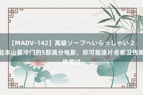 【MADV-142】高級ソープへいらっしゃい 25 赵本山最冷门的5部高分电影，你可能连片名都没传闻过