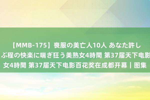 【MMB-175】喪服の美亡人10人 あなた許してください 意識がぶっとぶ程の快楽に喘ぎ狂う美熟女4時間 第37届天下电影百花奖在成都开幕｜图集