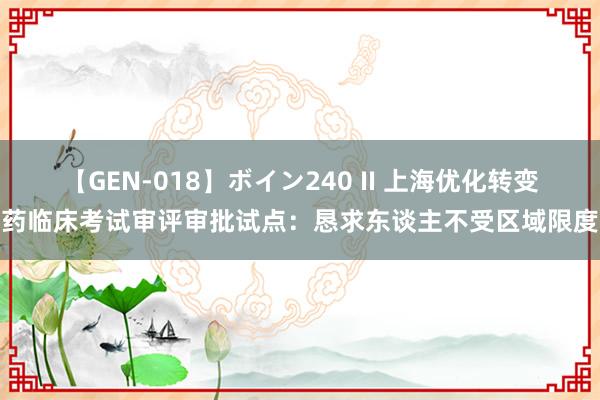 【GEN-018】ボイン240 II 上海优化转变药临床考试审评审批试点：恳求东谈主不受区域限度