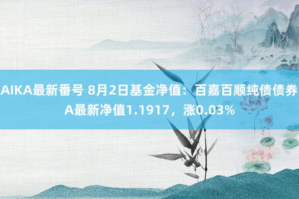 AIKA最新番号 8月2日基金净值：百嘉百顺纯债债券A最新净值1.1917，涨0.03%