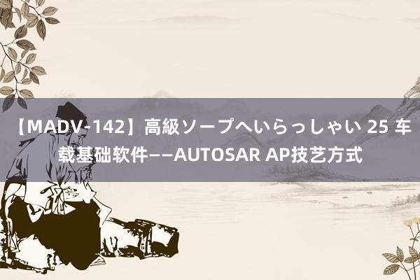 【MADV-142】高級ソープへいらっしゃい 25 车载基础软件——AUTOSAR AP技艺方式