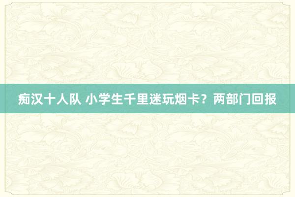 痴汉十人队 小学生千里迷玩烟卡？两部门回报