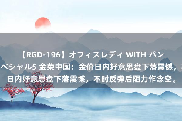 【RGD-196】オフィスレディ WITH パンティーストッキング スペシャル5 金荣中国：金价日内好意思盘下落震憾，不时反弹后阻力作念空。