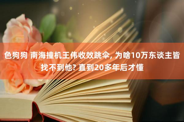 色狗狗 南海撞机王伟收效跳伞， 为啥10万东谈主皆找不到他? 直到20多年后才懂