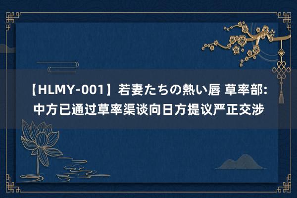 【HLMY-001】若妻たちの熱い唇 草率部: 中方已通过草率渠谈向日方提议严正交涉