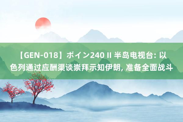 【GEN-018】ボイン240 II 半岛电视台: 以色列通过应酬渠谈崇拜示知伊朗， 准备全面战斗