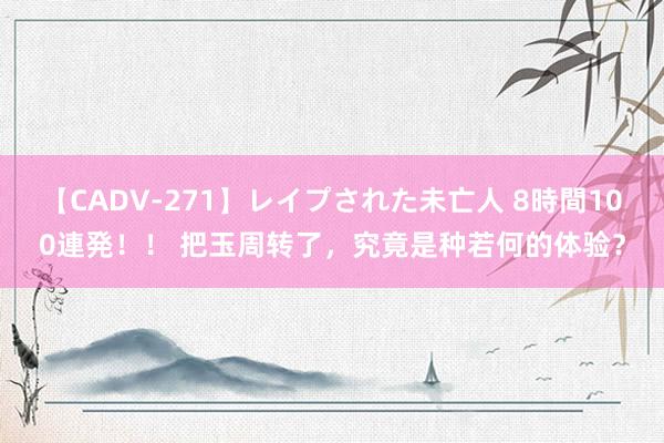 【CADV-271】レイプされた未亡人 8時間100連発！！ 把玉周转了，究竟是种若何的体验？