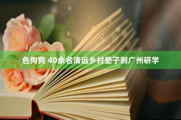 色狗狗 40余名清远乡村塾子到广州研学