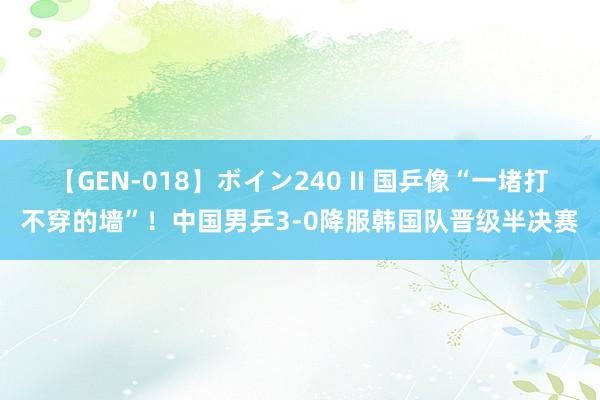 【GEN-018】ボイン240 II 国乒像“一堵打不穿的墙”！中国男乒3-0降服韩国队晋级半决赛