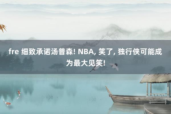 fre 细致承诺汤普森! NBA， 笑了， 独行侠可能成为最大见笑!