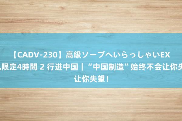 【CADV-230】高級ソープへいらっしゃいEX 巨乳限定4時間 2 行进中国｜“中国制造”始终不会让你失望！