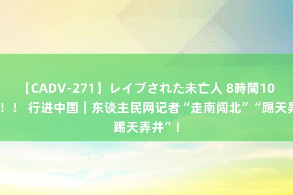 【CADV-271】レイプされた未亡人 8時間100連発！！ 行进中国｜东谈主民网记者“走南闯北”“踢天弄井”！