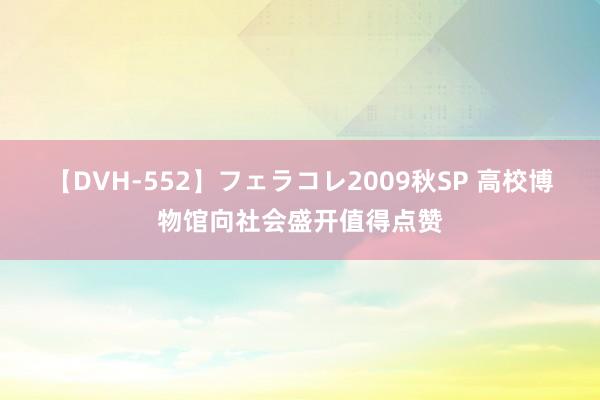 【DVH-552】フェラコレ2009秋SP 高校博物馆向社会盛开值得点赞