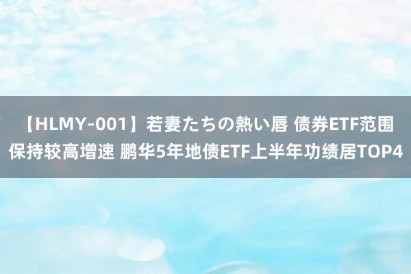 【HLMY-001】若妻たちの熱い唇 债券ETF范围保持较高增速 鹏华5年地债ETF上半年功绩居TOP4