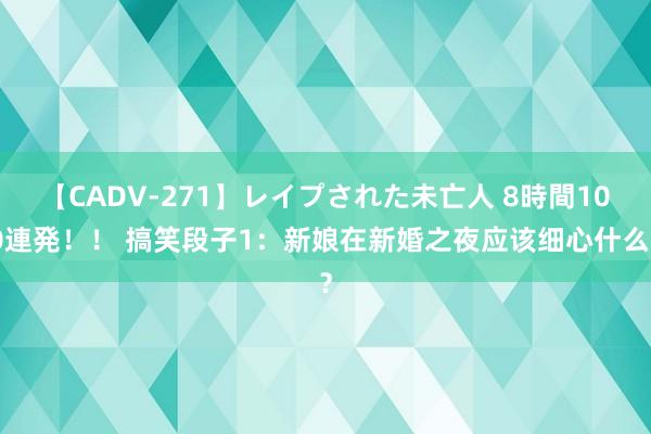 【CADV-271】レイプされた未亡人 8時間100連発！！ 搞笑段子1：新娘在新婚之夜应该细心什么？