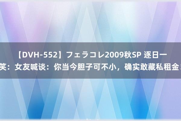 【DVH-552】フェラコレ2009秋SP 逐日一笑：女友喊谈：你当今胆子可不小，确实敢藏私租金！