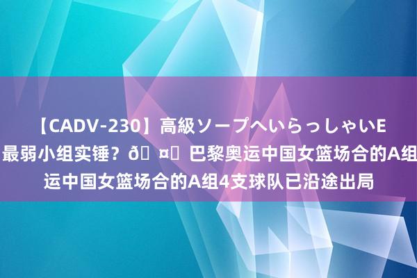 【CADV-230】高級ソープへいらっしゃいEX 巨乳限定4時間 2 最弱小组实锤？?巴黎奥运中国女篮场合的A组4支球队已沿途出局