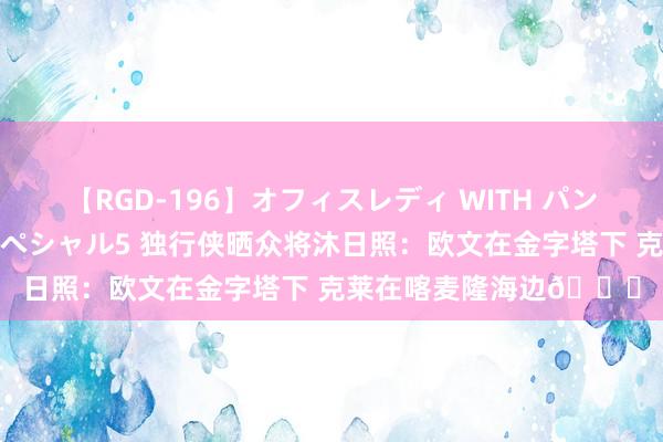 【RGD-196】オフィスレディ WITH パンティーストッキング スペシャル5 独行侠晒众将沐日照：欧文在金字塔下 克莱在喀麦隆海边?