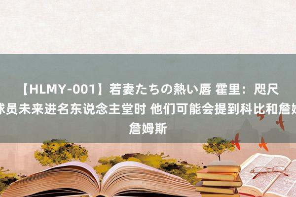 【HLMY-001】若妻たちの熱い唇 霍里：咫尺的球员未来进名东说念主堂时 他们可能会提到科比和詹姆斯