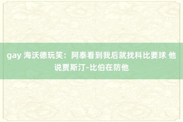 gay 海沃德玩笑：阿泰看到我后就找科比要球 他说贾斯汀-比伯在防他