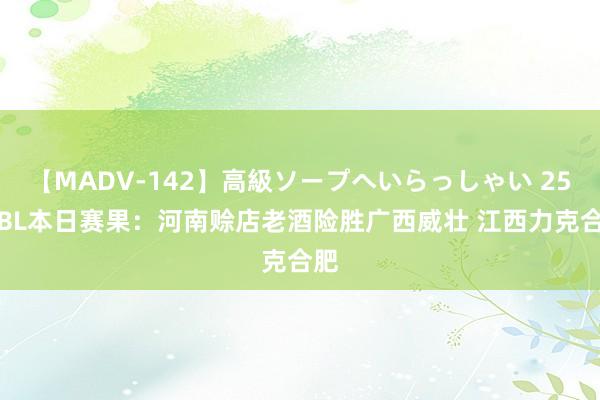 【MADV-142】高級ソープへいらっしゃい 25 NBL本日赛果：河南赊店老酒险胜广西威壮 江西力克合肥