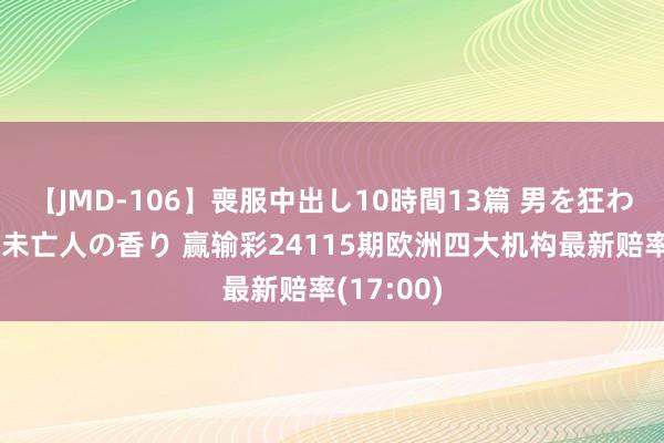 【JMD-106】喪服中出し10時間13篇 男を狂わす生臭い未亡人の香り 赢输彩24115期欧洲四大机构最新赔率(17:00)