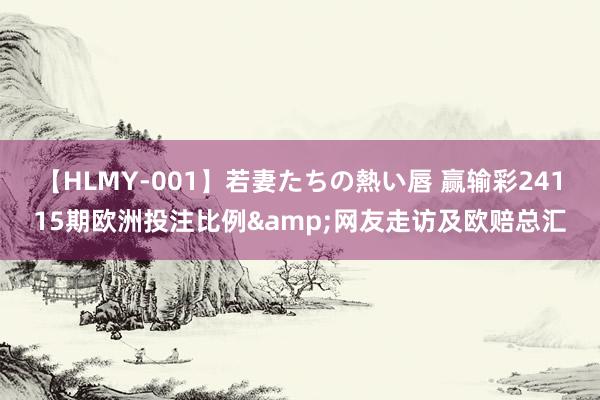 【HLMY-001】若妻たちの熱い唇 赢输彩24115期欧洲投注比例&网友走访及欧赔总汇