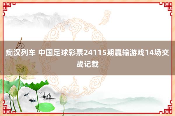 痴汉列车 中国足球彩票24115期赢输游戏14场交战记载