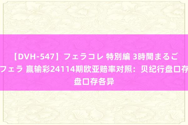 【DVH-547】フェラコレ 特別編 3時間まるごとWフェラ 赢输彩24114期欧亚赔率对照：贝纪行盘口存各异