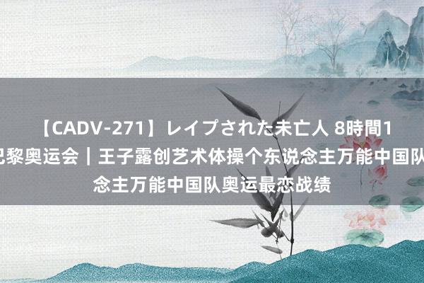 【CADV-271】レイプされた未亡人 8時間100連発！！ 巴黎奥运会｜王子露创艺术体操个东说念主万能中国队奥运最恋战绩