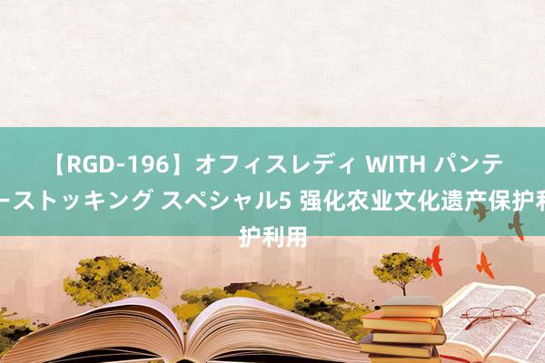 【RGD-196】オフィスレディ WITH パンティーストッキング スペシャル5 强化农业文化遗产保护利用