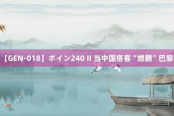 【GEN-018】ボイン240 II 当中国搭客“燃翻”巴黎