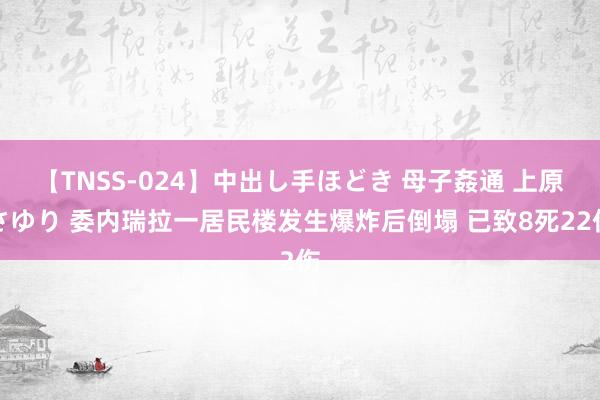 【TNSS-024】中出し手ほどき 母子姦通 上原さゆり 委内瑞拉一居民楼发生爆炸后倒塌 已致8死22伤