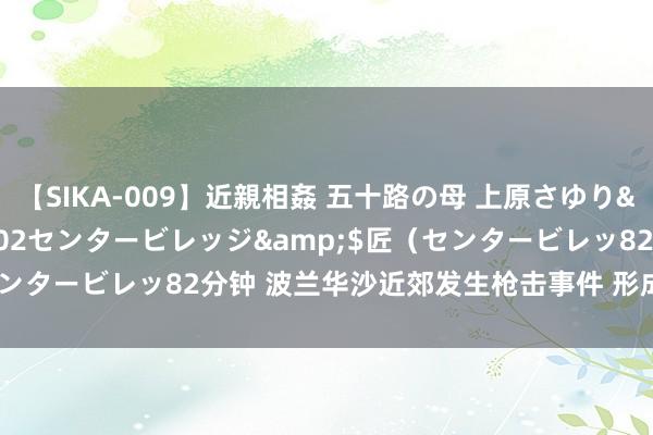 【SIKA-009】近親相姦 五十路の母 上原さゆり</a>2009-04-02センタービレッジ&$匠（センタービレッ82分钟 波兰华沙近郊发生枪击事件 形成1东说念主归天