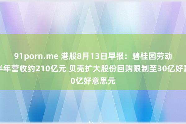 91porn.me 港股8月13日早报：碧桂园劳动料上半年营收约210亿元 贝壳扩大股份回购限制至30亿好意思元