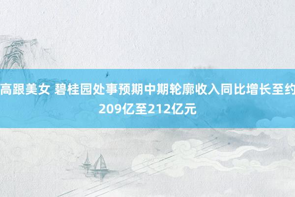 高跟美女 碧桂园处事预期中期轮廓收入同比增长至约209亿至212亿元