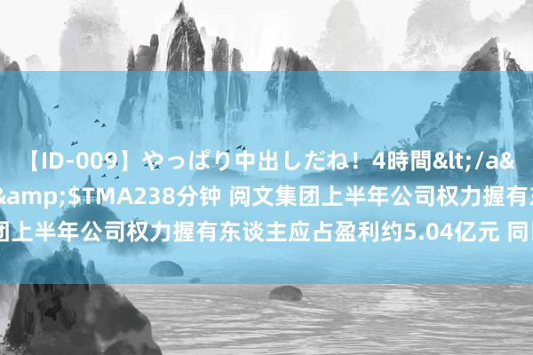 【ID-009】やっぱり中出しだね！4時間</a>2009-05-08TMA&$TMA238分钟 阅文集团上半年公司权力握有东谈主应占盈利约5.04亿元 同比增长33.9%