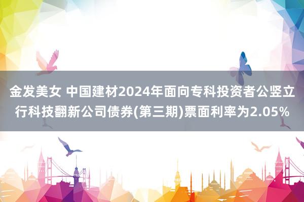 金发美女 中国建材2024年面向专科投资者公竖立行科技翻新公司债券(第三期)票面利率为2.05%