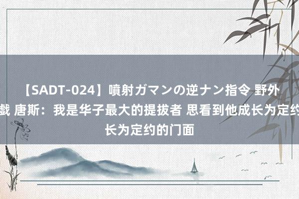 【SADT-024】噴射ガマンの逆ナン指令 野外浣腸悪戯 唐斯：我是华子最大的提拔者 思看到他成长为定约的门面