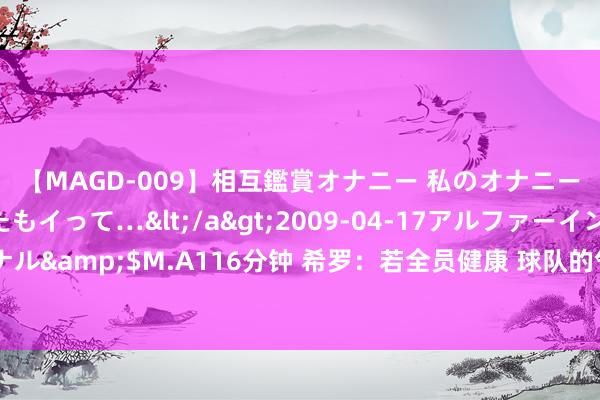 【MAGD-009】相互鑑賞オナニー 私のオナニーを見ながら、あなたもイって…</a>2009-04-17アルファーインターナショナル&$M.A116分钟 希罗：若全员健康 球队的气势深度能在东部蹈厉奋发并取得总冠军