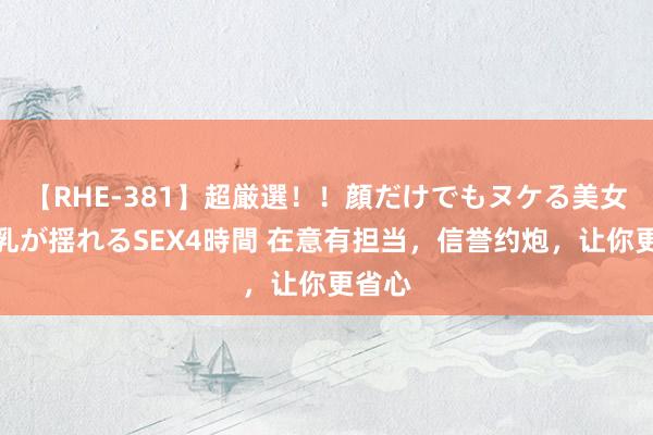 【RHE-381】超厳選！！顔だけでもヌケる美女の巨乳が揺れるSEX4時間 在意有担当，信誉约炮，让你更省心