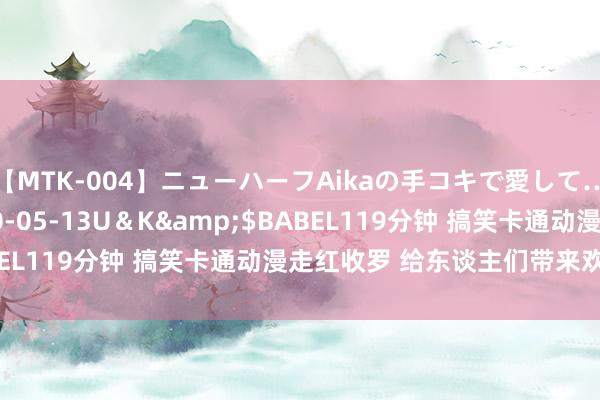 【MTK-004】ニューハーフAikaの手コキで愛して…。</a>2010-05-13U＆K&$BABEL119分钟 搞笑卡通动漫走红收罗 给东谈主们带来欢笑笑声