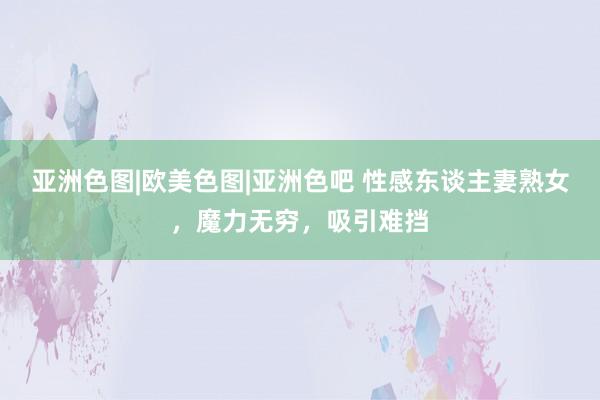 亚洲色图|欧美色图|亚洲色吧 性感东谈主妻熟女，魔力无穷，吸引难挡