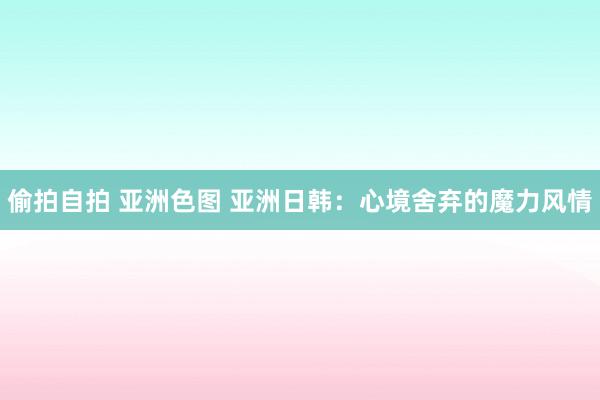 偷拍自拍 亚洲色图 亚洲日韩：心境舍弃的魔力风情