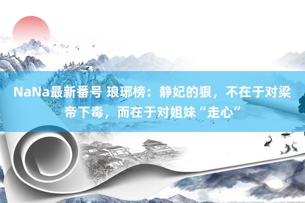 NaNa最新番号 琅琊榜：静妃的狠，不在于对梁帝下毒，而在于对姐妹“走心”