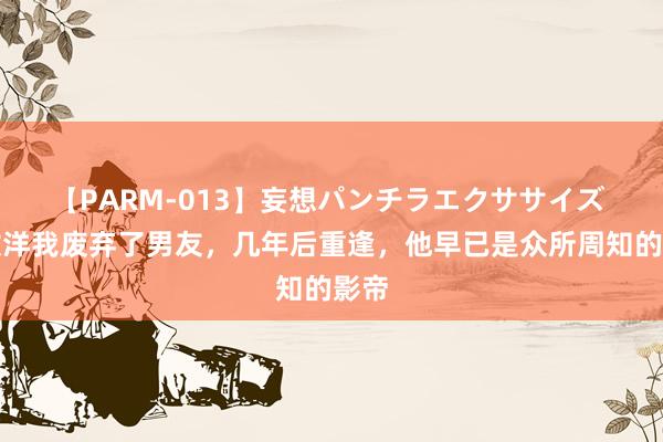 【PARM-013】妄想パンチラエクササイズ 为放洋我废弃了男友，几年后重逢，他早已是众所周知的影帝