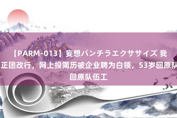 【PARM-013】妄想パンチラエクササイズ 我45岁正团改行，网上投简历被企业聘为白领，53岁回原队伍工