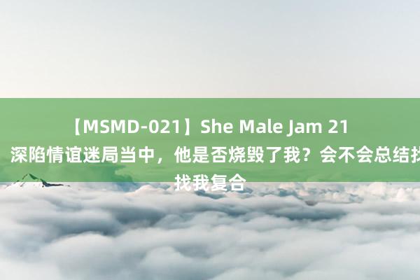 【MSMD-021】She Male Jam 21 塔罗牌：深陷情谊迷局当中，他是否烧毁了我？会不会总结找我复合