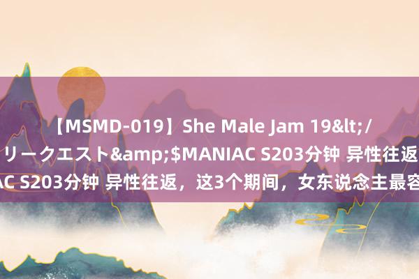 【MSMD-019】She Male Jam 19</a>2008-08-04グローリークエスト&$MANIAC S203分钟 异性往返，这3个期间，女东说念主最容易动情